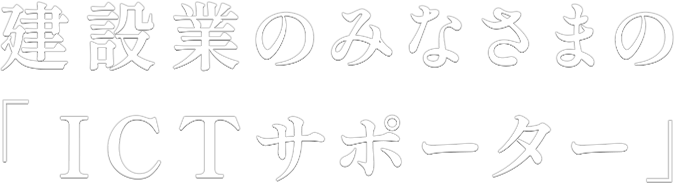 建設業のみなさまの「ICTサポーター」