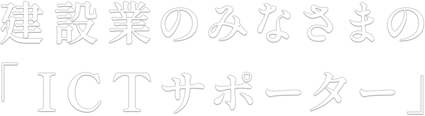 建設業のみなさまの「ICTサポーター」